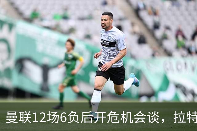 曼联12场6负后开危机会谈，拉特克利夫与格雷泽家族定卡里克去留