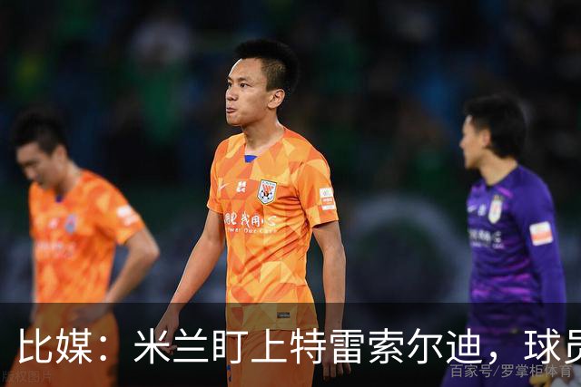 比媒：米兰盯上特雷索尔迪，球员目前估价超5000万欧