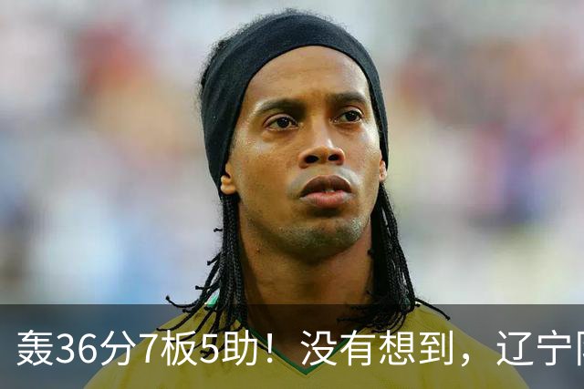 轰36分7板5助！没有想到，辽宁队输给了自己抛弃之人